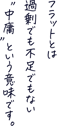 フラットとは過剰でも不足でもない「中庸」という意味です。
